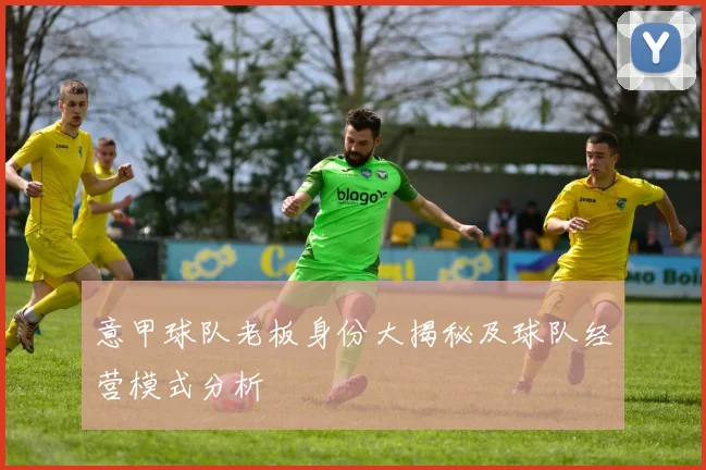 意甲球队老板身份大揭秘及球队经营模式分析