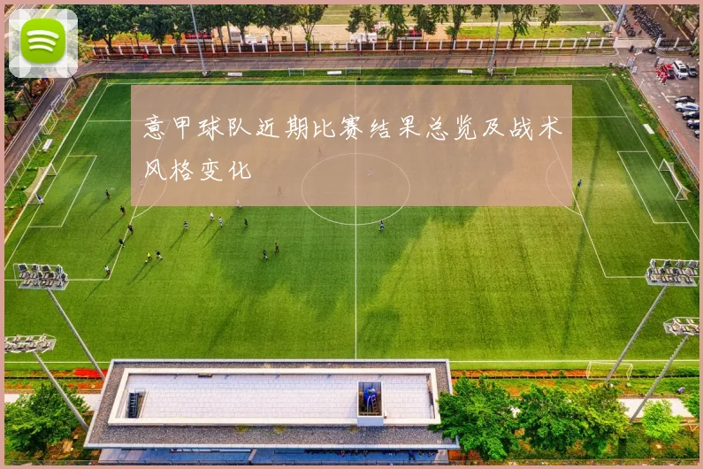意甲球队近期比赛结果总览及战术风格变化