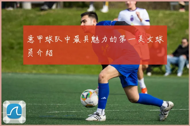 意甲球队中最具魅力的第一美女球员介绍
